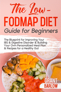 The Low FODMAP Diet Guide for Beginners: The Blueprint for Improving Your IBS & Digestive Disorder & Building Your Own Personalized Meal Plan & Recipes for a Healthy Gut