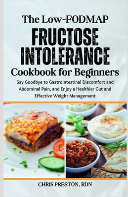 The Low-FODMAP Fructose Intolerance Cookbook for Beginners: Say Goodbye to Gastrointestinal Discomfort and Abdominal Pain, and Enjoy a Healthier Gut and Effective Weight Management - Preston Rdn, Chris