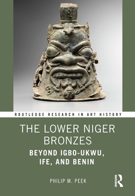 The Lower Niger Bronzes: Beyond Igbo-Ukwu, Ife, and Benin - Peek, Philip M