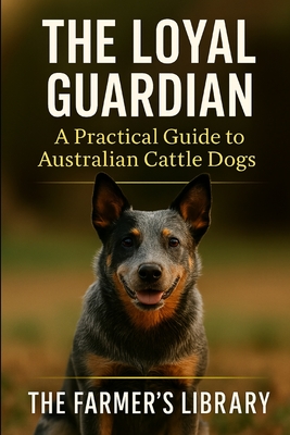 The Loyal Guardian: Your Practical Guide to Raising, Training, and Living with Australian Cattle Dogs - Library, Farmer's