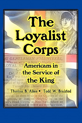 The Loyalist Corps: Americans in Service to the King - Allen, Thomas B, and Braisted, Todd W