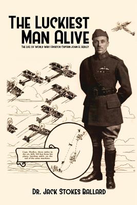 The Luckiest Man Alive: The Life of World War I Aviator Captain John H. Hedley - Ballard, Jack Stokes, Dr., PH.D.