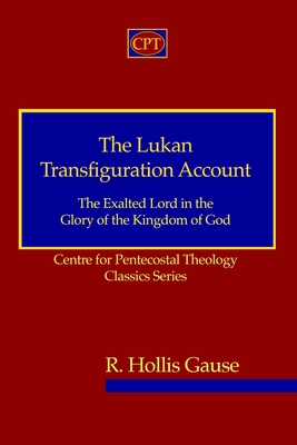 The Lukan Transfiguration Account: The Exalted Lord in the Glory of the Kingdom of God: Centre for Pentecostal Theology Classics Series - Gause, R Hollis