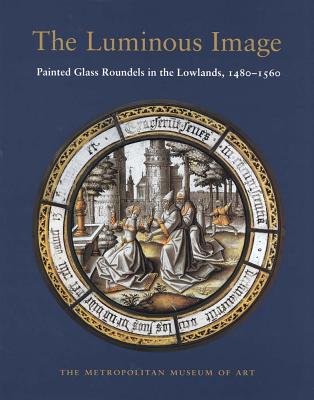 The Luminous Image: Painted Glass Roundels in the Lowlands, 1480-1560 - Husband, Timothy B