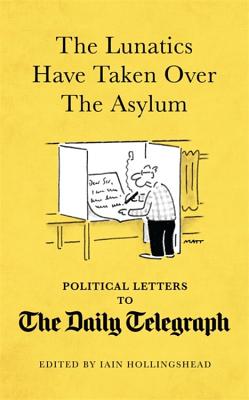 The Lunatics Have Taken Over the Asylum: Political Letters to The Daily Telegraph - Hollingshead, Iain