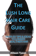 The Lush Long Hair Care Guide: Over 50 Tips & Ideas To Longer, Healthier Hair