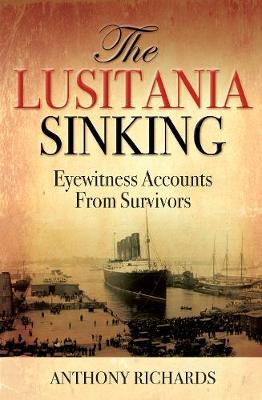 The Lusitania Sinking: Eyewitness Accounts from Survivors - Richards, Anthony