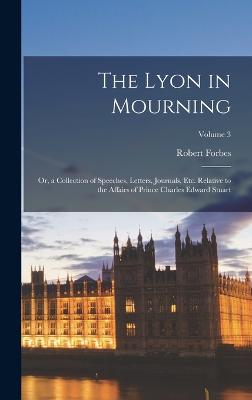 The Lyon in Mourning: Or, a Collection of Speeches, Letters, Journals, Etc. Relative to the Affairs of Prince Charles Edward Stuart; Volume 3 - Forbes, Robert