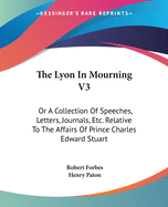 The Lyon In Mourning V3: Or A Collection Of Speeches, Letters, Journals, Etc. Relative To The Affairs Of Prince Charles Edward Stuart