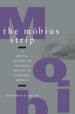 The Mbius Strip: A Spatial History of Colonial Society in Guerrero, Mexico - Amith, Jonathan D.