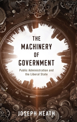The Machinery of Government: Public Administration and the Liberal State - Heath, Joseph