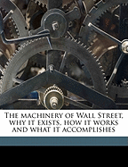 The Machinery of Wall Street, Why It Exists, How It Works and What It Accomplishes