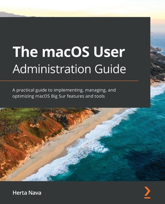 The macOS User Administration Guide: A practical guide to implementing, managing, and optimizing macOS Big Sur features and tools - Nava, Herta