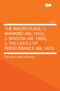 The Macro Plays: 1. Mankind (AB. 1475), 2. Wisdom (AB. 1460), 3. the Castle of Perseverance (AB. 1425) (Classic Reprint)