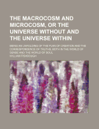 The Macrocosm and Microcosm, Or, the Universe Without and the Universe Within: Being an Unfolding of the Plan of Creation and the Correspondence of Truths, Both in the World of Sense and the World of Soul, Part 1