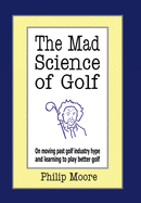 The Mad Science of Golf: On Moving Past Golf Industry Hype and Learning to Play Better Golf