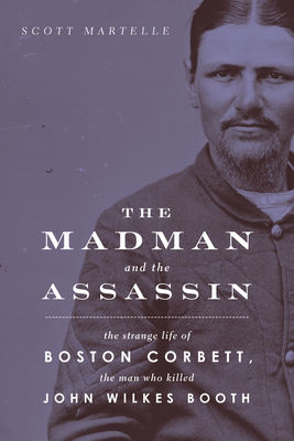 The Madman and the Assassin: The Strange Life of Boston Corbett, the Man Who Killed John Wilkes Booth - Martelle, Scott
