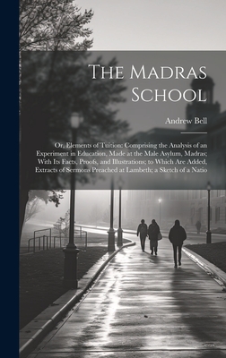 The Madras School: Or, Elements of Tuition: Comprising the Analysis of an Experiment in Education, Made at the Male Asylum, Madras; With Its Facts, Proofs, and Illustrations; to Which Are Added, Extracts of Sermons Preached at Lambeth; a Sketch of a Natio - Bell, Andrew
