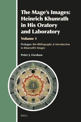 The Mage's Images: Heinrich Khunrath in His Oratory and Laboratory, Volume 1: Prologue: Bio-Bibliography & Introduction to Khunrath's Images - J Forshaw, Peter