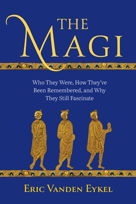 The Magi: Who They Were, How They've Been Remembered, and Why They Still Fascinate - Eykel, Eric Vanden