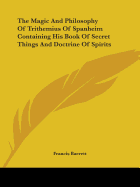 The Magic and Philosophy of Trithemius of Spanheim Containing His Book of Secret Things and Doctrine of Spirits