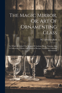 The Magic Mirror, Or, Art Of Ornamenting Glass: To Which Is Added The System Of Arabian Horse Taming, Also A Collection Of Rare And Practical Recipes And Other Valuable Information