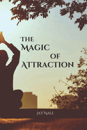 The Magic Of Attraction: Attract a Better Happy, Healthy, Wealthy & Peaceful life.