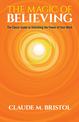 The Magic of Believing: The Classic Guide to Unlocking the Power of Your Mind - Bristol, Claude M