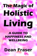 The Magic of Holistic Living: A Guide to Happiness and Wellbeing