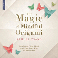 The Magic of Mindful Origami: Declutter Your Mind and Fold Your Way to Happiness