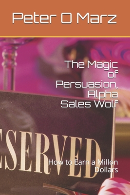 The Magic of Persuasion, Alpha Sales Wolf: How to Earn a Millon Dollars per Year - O Marz, Peter