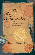 The Magical Notary Art: Sigils, Seals, Notaries, & Signatures