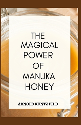 The Magical Power of Manuka Honey: The Biography of a Miraculous Honey and Its Healing Power - Kuntz Ph D, Arnold