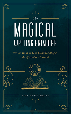The Magical Writing Grimoire: Use the Word as Your Wand for Magic, Manifestation & Ritual - Basile, Lisa Marie