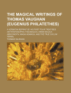 The Magical Writings of Thomas Vaughan (Eugenius Philatethes): A Verbatim Reprint of His First Four Treatises: Anthroposophia Theomagica, Anima Magica Abscondita, Magia Adamica, and the True Coelum Terr