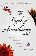 The Magick of Aromatherapy: Use of Scent for Healing Body, Mind, and Spirit - O'Hara, Gwydion
