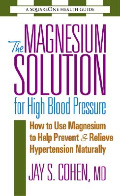 The Magnesium Solution for High Blood Pressure: How to Use Magnesium to Help Prevent & Relieve Hypertension Naturally - Cohen, Jay S, M.D.