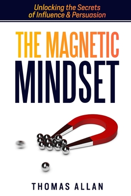 The Magnetic Mindset: Unlocking the Secrets of Influence and Persuasion - Allan, Thomas