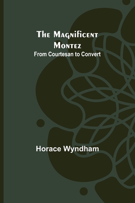 The Magnificent Montez: From Courtesan to Convert - Wyndham, Horace