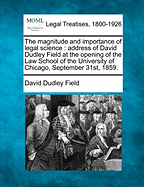 The Magnitude and Importance of Legal Science: Address of David Dudley Field at the Opening of the Law School of the University of Chicago, September 31st, 1859. - Field, David Dudley