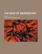 The Maid of Mariendorp: A Play - Knowles, James Sheridan