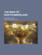 The Maid of Northumberland: A Dramatic Poem