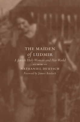 The Maiden of Ludmir: A Jewish Holy Woman and Her World - Deutsch, Nathaniel, and Bardach, Janusz (Foreword by)