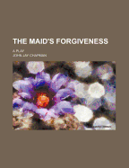 The Maid's Forgiveness; A Play