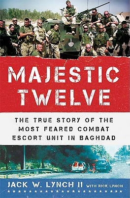 The Majestic Twelve: The True Story of the Most Feared Combat Escort Unit in Baghdad - Lynch, Jack W, II, and Lynch, Rick