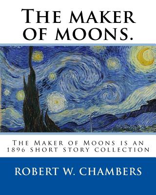The maker of moons. By: Robert W. Chambers, and By: Walt Whitman: The Maker of Moons is an 1896 short story collection by Robert W. Chambers which followed the publication of Chambers' most famous work, The King in Yellow (1895). - Whitman, Walt, and Chambers, Robert W