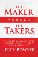 The Maker Versus the Takers: What Jesus Really Said about Social Justice and Economics