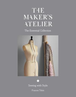 The Maker's Atelier: The Essential Collection: Sewing with Style - Tobin, Frances