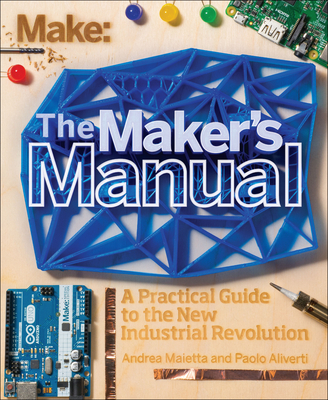 The Maker's Manual: A Practical Guide to the New Industrial Revolution - Aliverti, Paolo, and Maietta, Andrea, and Justo, Patrick Di (Editor)