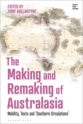 The Making and Remaking of Australasia: Mobility, Texts and 'Southern Circulations' - Ballantyne, Tony (Editor)